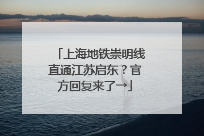 上海地铁崇明线直通江苏启东？官方回复来了→
