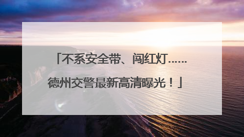 不系安全带、闯红灯……德州交警最新高清曝光！