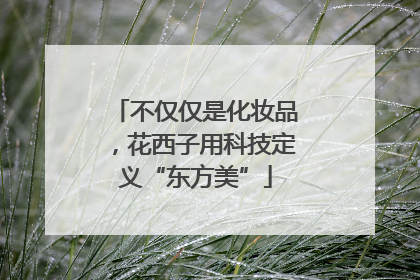 不仅仅是化妆品，花西子用科技定义“东方美”