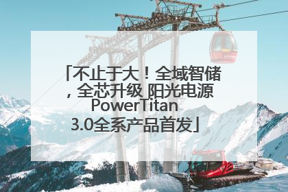 不止于大！全域智储，全芯升级 阳光电源PowerTitan3.0全系产品首发