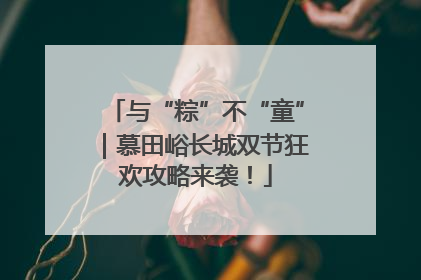 与“粽”不“童”｜慕田峪长城双节狂欢攻略来袭！
