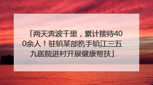 两天奔波千里，累计接待400余人！驻镇某部携手镇江三五九医院进村开展健康帮扶