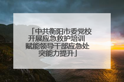 中共衡阳市委党校开展应急救护培训 赋能领导干部应急处突能力提升