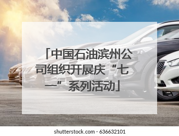 中国石油滨州公司组织开展庆“七一”系列活动