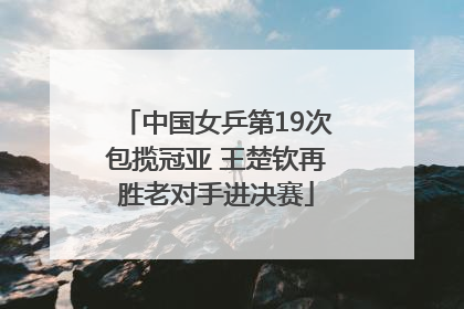 中国女乒第19次包揽冠亚 王楚钦再胜老对手进决赛