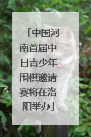 中国河南首届中日青少年围棋邀请赛将在洛阳举办
