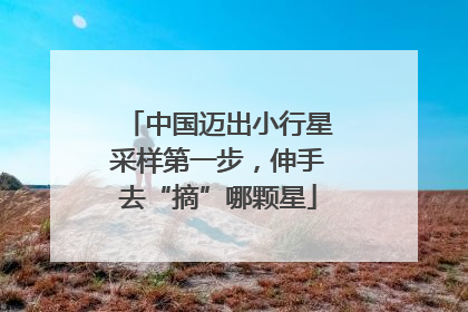 中国迈出小行星采样第一步，伸手去“摘”哪颗星