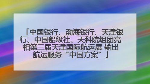 中国银行、渤海银行、天津银行、中国船级社、天科院组团亮相第三届天津国际航运展 输出航运服务“中国方案”