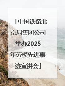 中国铁路北京局集团公司举办2025年劳模先进事迹宣讲会