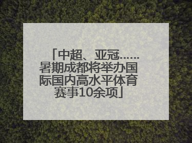 中超、亚冠……暑期成都将举办国际国内高水平体育赛事10余项