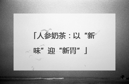 人参奶茶：以“新味”迎“新胃”