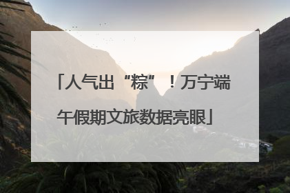 人气出“粽”！万宁端午假期文旅数据亮眼