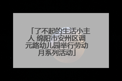 了不起的生活小主人 绵阳市安州区调元路幼儿园举行劳动月系列活动