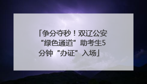 争分夺秒！双辽公安“绿色通道”助考生5分钟“办证”入场