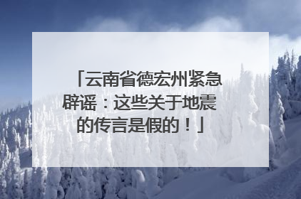 云南省德宏州紧急辟谣：这些关于地震的传言是假的！