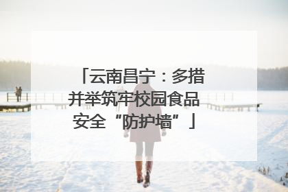 云南昌宁：多措并举筑牢校园食品安全“防护墙”