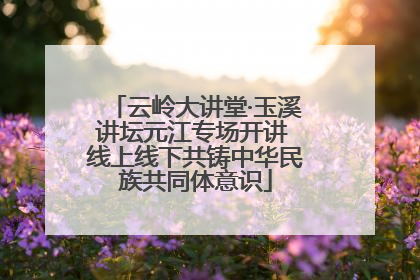 云岭大讲堂·玉溪讲坛元江专场开讲 线上线下共铸中华民族共同体意识