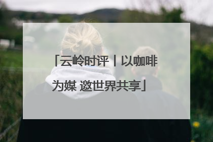云岭时评丨以咖啡为媒 邀世界共享