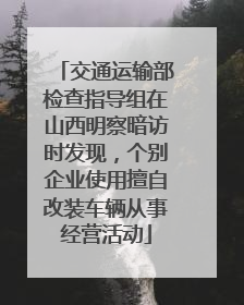 交通运输部检查指导组在山西明察暗访时发现，个别企业使用擅自改装车辆从事经营活动