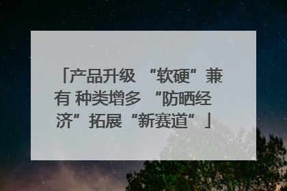 产品升级 “软硬”兼有 种类增多 “防晒经济”拓展“新赛道”
