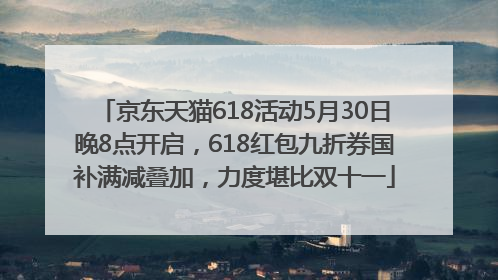 京东天猫618活动5月30日晚8点开启，618红包九折券国补满减叠加，力度堪比双十一