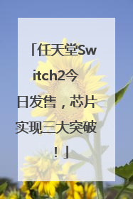 任天堂Switch2今日发售，芯片实现三大突破！