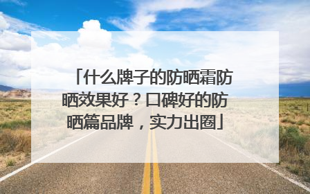 什么牌子的防晒霜防晒效果好？口碑好的防晒篇品牌，实力出圈
