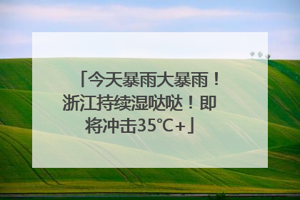 今天暴雨大暴雨！浙江持续湿哒哒！即将冲击35℃+