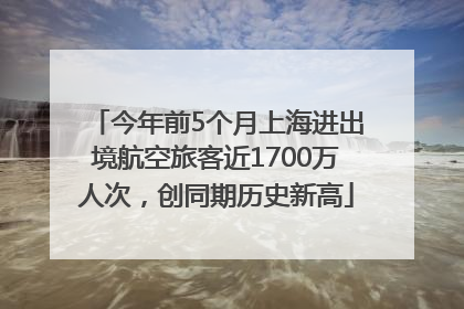 今年前5个月上海进出境航空旅客近1700万人次，创同期历史新高