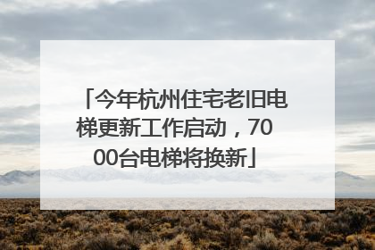 今年杭州住宅老旧电梯更新工作启动，7000台电梯将换新