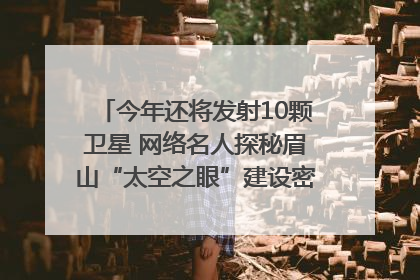 今年还将发射10颗卫星 网络名人探秘眉山“太空之眼”建设密码｜网络名人四川行