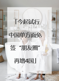 今起试行 中国单方面免签“朋友圈”再增4国