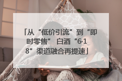 从“低价引流”到“即时零售” 白酒“6·18”渠道融合再提速