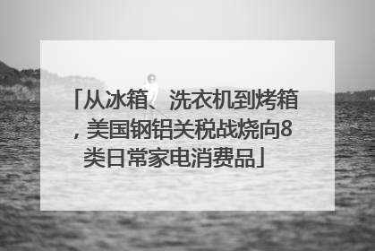 从冰箱、洗衣机到烤箱，美国钢铝关税战烧向8类日常家电消费品