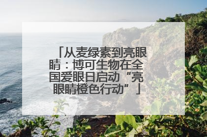 从麦绿素到亮眼睛：博可生物在全国爱眼日启动“亮眼睛橙色行动”