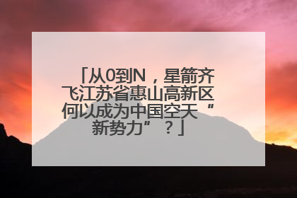 从0到N，星箭齐飞江苏省惠山高新区何以成为中国空天“新势力”？