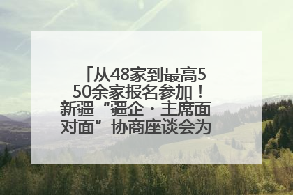 从48家到最高550余家报名参加！新疆“疆企・主席面对面”协商座谈会为何如此受欢迎？
