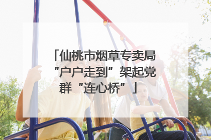 仙桃市烟草专卖局“户户走到”架起党群“连心桥”