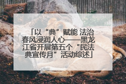 以“典”赋能 法治春风浸润人心——黑龙江省开展第五个“民法典宣传月”活动综述
