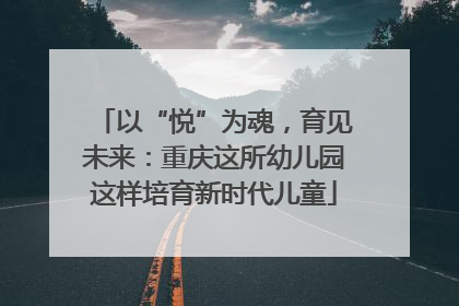 以“悦”为魂，育见未来：重庆这所幼儿园这样培育新时代儿童