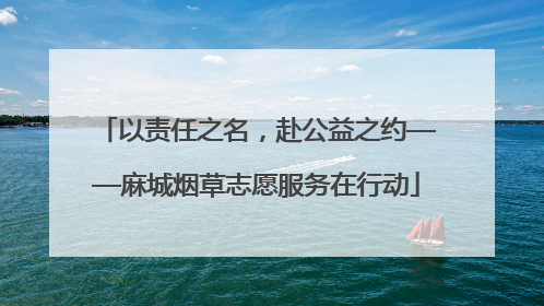 以责任之名，赴公益之约——麻城烟草志愿服务在行动