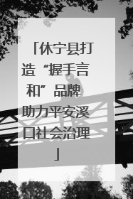 休宁县打造“握手言和”品牌 助力平安溪口社会治理