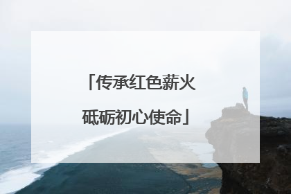 传承红色薪火 砥砺初心使命