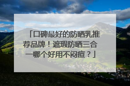 口碑最好的防晒乳推荐品牌！遮瑕防晒三合一哪个好用不闷痘？