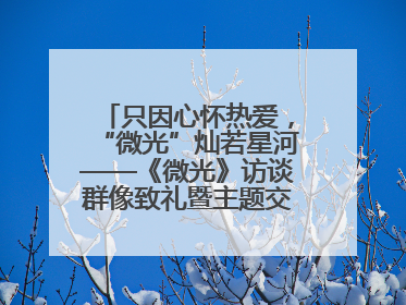 只因心怀热爱，“微光”灿若星河——《微光》访谈群像致礼暨主题交流活动启动