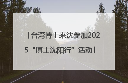 台湾博士来沈参加2025“博士沈阳行”活动