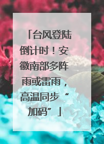 台风登陆倒计时！安徽南部多阵雨或雷雨，高温同步“加码”