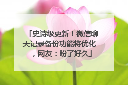 史诗级更新！微信聊天记录备份功能将优化，网友：盼了好久