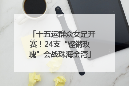 十五运群众女足开赛！24支“铿锵玫瑰”会战珠海金湾
