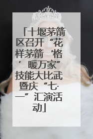 十堰茅箭区召开“花样茅箭‘格’暖万家”技能大比武暨庆“七·一”汇演活动